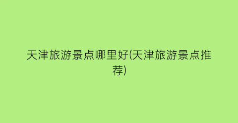 天津旅游景点哪里好(天津旅游景点推荐)
