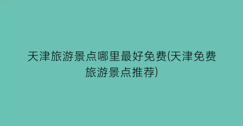 天津旅游景点哪里最好免费(天津免费旅游景点推荐)