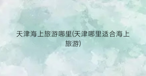 天津海上旅游哪里(天津哪里适合海上旅游)