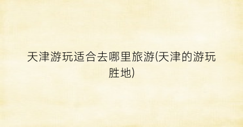 天津游玩适合去哪里旅游(天津的游玩胜地)