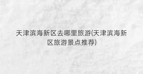 天津滨海新区去哪里旅游(天津滨海新区旅游景点推荐)