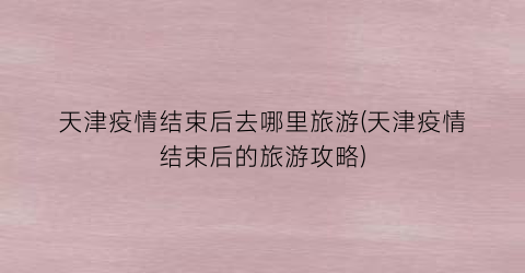 天津疫情结束后去哪里旅游(天津疫情结束后的旅游攻略)