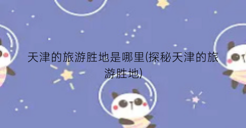 天津的旅游胜地是哪里(探秘天津的旅游胜地)