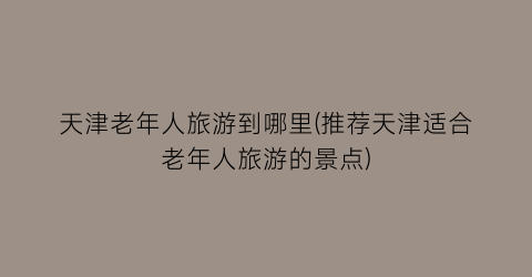天津老年人旅游到哪里(推荐天津适合老年人旅游的景点)