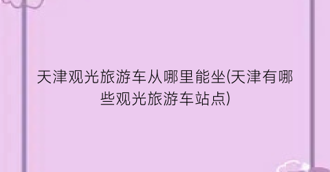 天津观光旅游车从哪里能坐(天津有哪些观光旅游车站点)