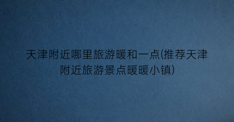 天津附近哪里旅游暖和一点(推荐天津附近旅游景点暖暖小镇)
