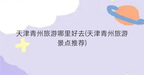 天津青州旅游哪里好去(天津青州旅游景点推荐)