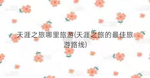 天涯之旅哪里旅游(天涯之旅的最佳旅游路线)