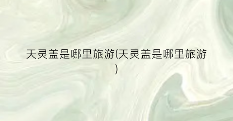 天灵盖是哪里旅游(天灵盖是哪里旅游)