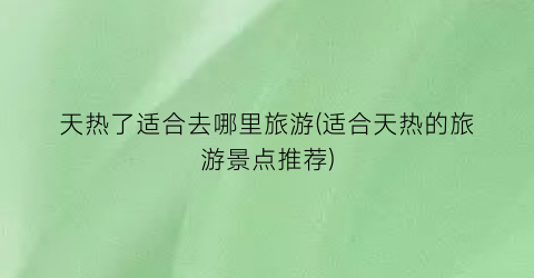 天热了适合去哪里旅游(适合天热的旅游景点推荐)