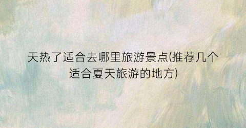 天热了适合去哪里旅游景点(推荐几个适合夏天旅游的地方)