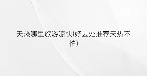 天热哪里旅游凉快(好去处推荐天热不怕)