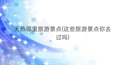 天热哪里旅游景点(这些旅游景点你去过吗)