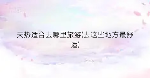 天热适合去哪里旅游(去这些地方最舒适)