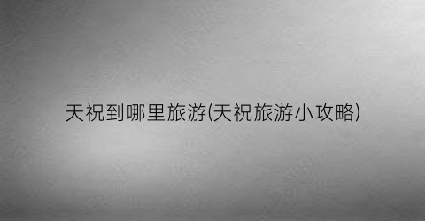 天祝到哪里旅游(天祝旅游小攻略)