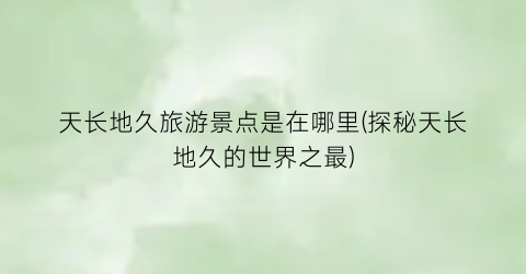 天长地久旅游景点是在哪里(探秘天长地久的世界之最)