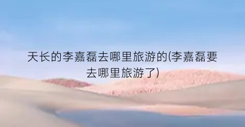 天长的李嘉磊去哪里旅游的(李嘉磊要去哪里旅游了)
