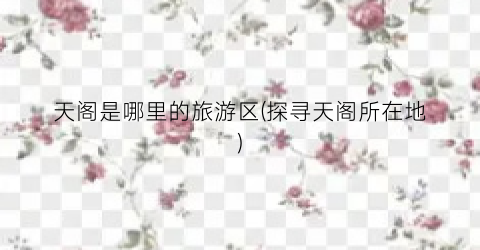 天阁是哪里的旅游区(探寻天阁所在地)