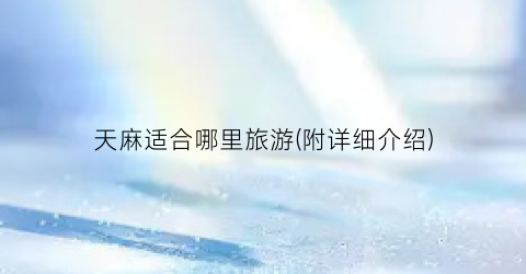 天麻适合哪里旅游(附详细介绍)