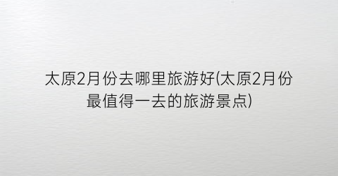 太原2月份去哪里旅游好(太原2月份最值得一去的旅游景点)