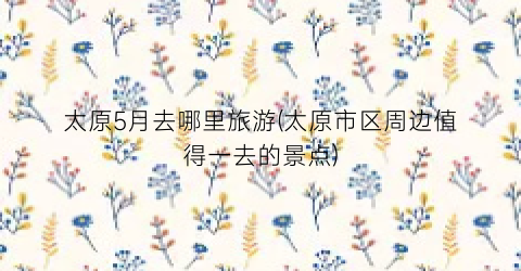 太原5月去哪里旅游(太原市区周边值得一去的景点)