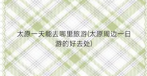 太原一天能去哪里旅游(太原周边一日游的好去处)