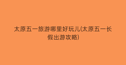 太原五一旅游哪里好玩儿(太原五一长假出游攻略)