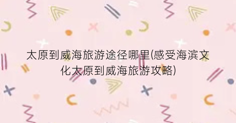 太原到威海旅游途径哪里(感受海滨文化太原到威海旅游攻略)