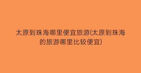 太原到珠海哪里便宜旅游(太原到珠海的旅游哪里比较便宜)