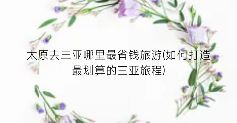 太原去三亚哪里最省钱旅游(如何打造最划算的三亚旅程)