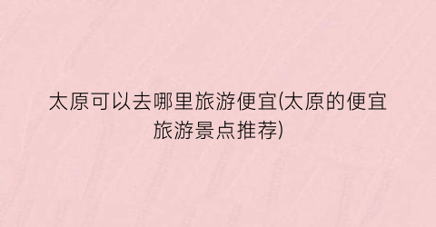 太原可以去哪里旅游便宜(太原的便宜旅游景点推荐)
