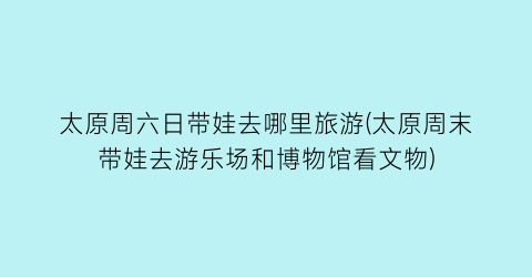 太原周六日带娃去哪里旅游(太原周末带娃去游乐场和博物馆看文物)