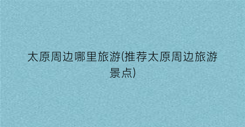 太原周边哪里旅游(推荐太原周边旅游景点)