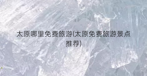 太原哪里免费旅游(太原免费旅游景点推荐)