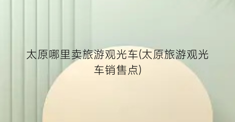 太原哪里卖旅游观光车(太原旅游观光车销售点)