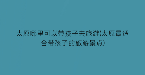 太原哪里可以带孩子去旅游(太原最适合带孩子的旅游景点)