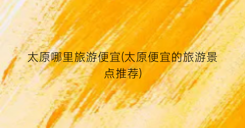 太原哪里旅游便宜(太原便宜的旅游景点推荐)