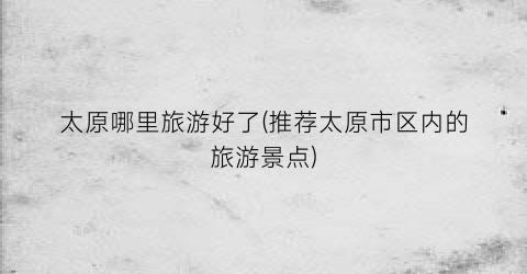 太原哪里旅游好了(推荐太原市区内的旅游景点)