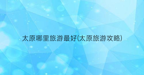 太原哪里旅游最好(太原旅游攻略)