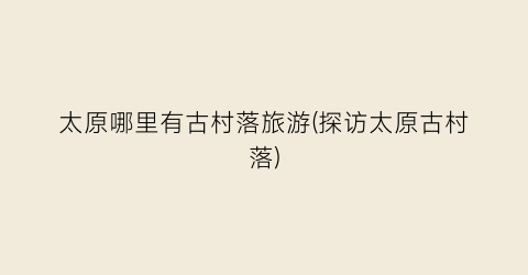 太原哪里有古村落旅游(探访太原古村落)