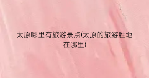 太原哪里有旅游景点(太原的旅游胜地在哪里)