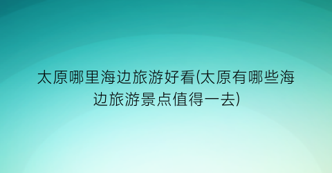 太原哪里海边旅游好看(太原有哪些海边旅游景点值得一去)