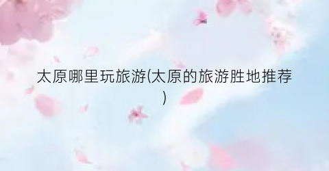 太原哪里玩旅游(太原的旅游胜地推荐)