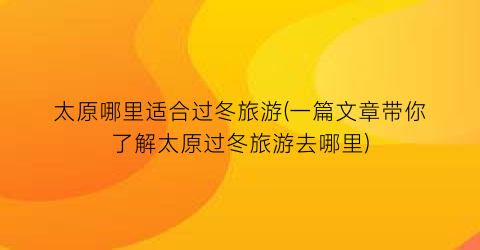 太原哪里适合过冬旅游(一篇文章带你了解太原过冬旅游去哪里)