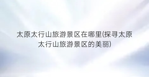太原太行山旅游景区在哪里(探寻太原太行山旅游景区的美丽)