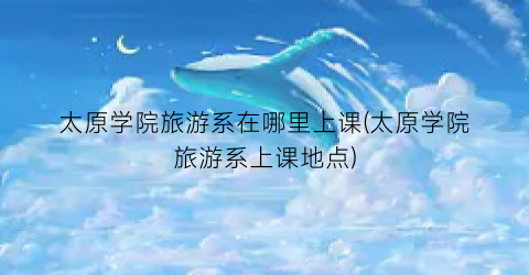 太原学院旅游系在哪里上课(太原学院旅游系上课地点)