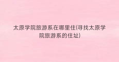 太原学院旅游系在哪里住(寻找太原学院旅游系的住址)