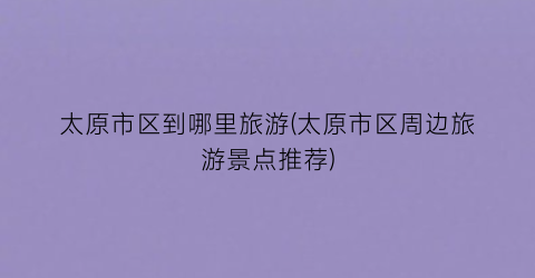 太原市区到哪里旅游(太原市区周边旅游景点推荐)