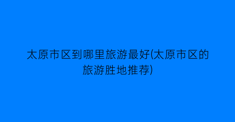 太原市区到哪里旅游最好(太原市区的旅游胜地推荐)