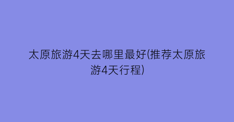 太原旅游4天去哪里最好(推荐太原旅游4天行程)